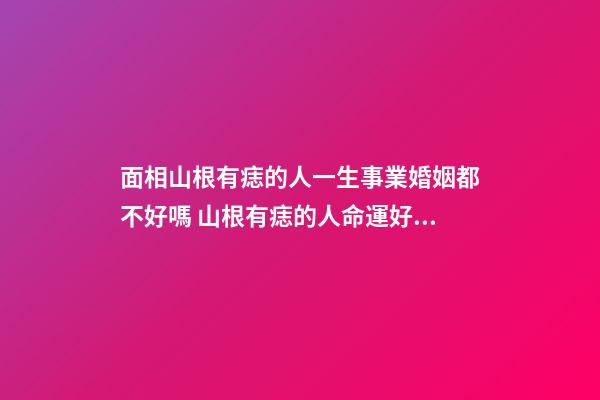 面相山根有痣的人一生事業婚姻都不好嗎 山根有痣的人命運好不好